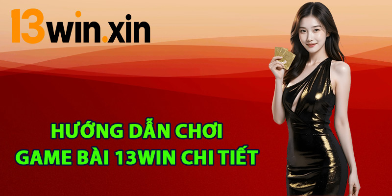 Hướng dẫn chơi game bài 13win chi tiết
