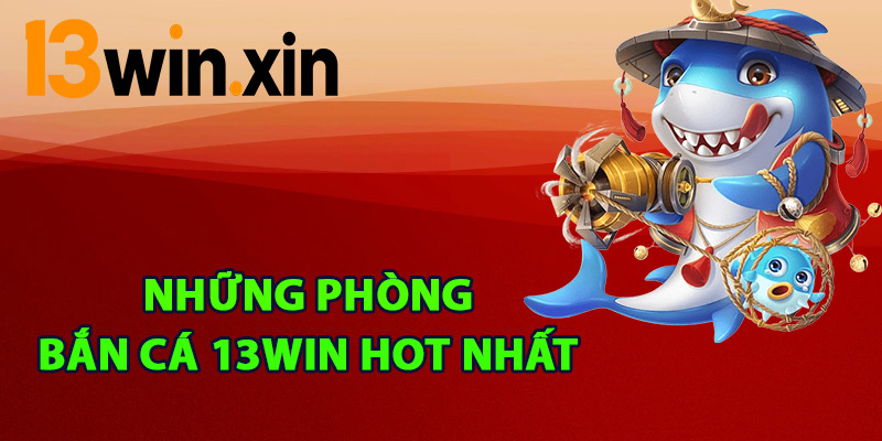 Những phòng bắn cá 13win hot nhất