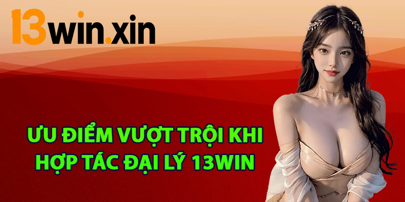 Ưu điểm vượt trội khi hợp tác đại lý 13win